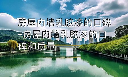 房屋內(nèi)墻乳膠漆的口碑-房屋內(nèi)墻乳膠漆的口碑和質(zhì)量