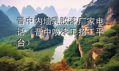 晉中內(nèi)墻乳膠漆廠家電話（晉中噴漆工招工平臺）