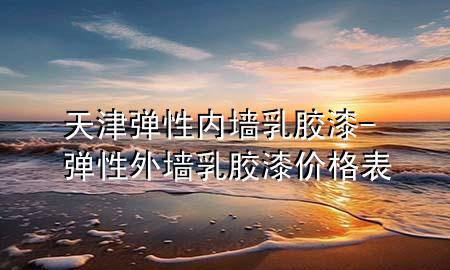 天津彈性內(nèi)墻乳膠漆-彈性外墻乳膠漆價(jià)格表