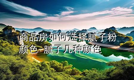 商品房如何選擇膩子粉顏色-膩子幾種顏色