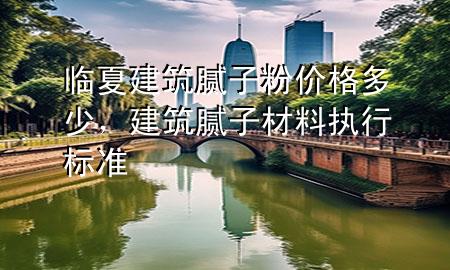 臨夏建筑膩子粉價格多少，建筑膩子材料執(zhí)行標準