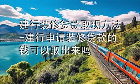建行裝修貸款取現(xiàn)方法-建行申請裝修貸款的錢可以取出來嗎