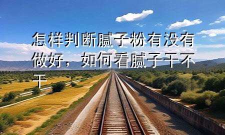 怎樣判斷膩?zhàn)臃塾袥](méi)有做好，如何看膩?zhàn)痈刹桓?>
             </div>
             <!--文章無(wú)圖的情況下插入一張圖片end-->
              
      <p>本篇文章給大家談?wù)勗鯓优袛嗄佔(zhàn)臃塾袥](méi)有做好，以及如何看膩?zhàn)痈刹桓蓪?duì)應(yīng)的知識(shí)點(diǎn)，希望對(duì)各位有所幫助，不要忘了收***本站喔。
今天給各位分享怎樣判斷膩?zhàn)臃塾袥](méi)有做好的知識(shí)，其中也會(huì)對(duì)如何看膩?zhàn)痈刹桓蛇M(jìn)行解釋，如果能碰巧解決***現(xiàn)在面臨的問(wèn)題，別忘了關(guān)注本站，現(xiàn)在開(kāi)始吧！</p><ol type=