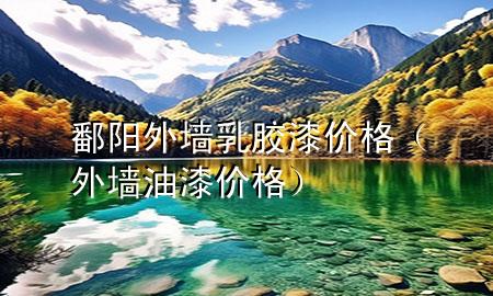 鄱陽(yáng)外墻乳膠漆價(jià)格（外墻油漆價(jià)格）