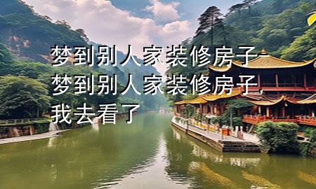 夢(mèng)到別人家裝修房子-夢(mèng)到別人家裝修房子,我去看了