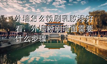 外墻怎么粉刷乳膠漆好看，外墻粉刷墻面需要什么步驟