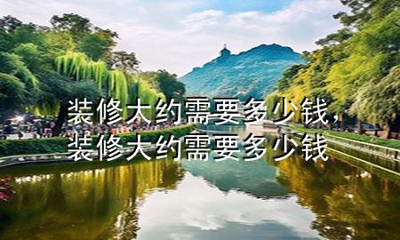 裝修大約需要多少錢，裝修大約需要多少錢