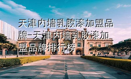 天津內(nèi)墻乳膠漆加盟品牌-天津內(nèi)墻乳膠漆加盟品牌排行榜