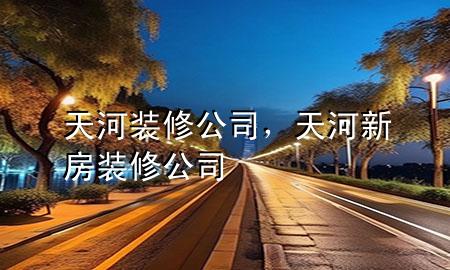 天河裝修公司，天河新房裝修公司
