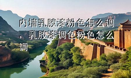 內(nèi)墻乳膠漆粉色怎么調(diào)，乳膠漆調(diào)色粉色怎么調(diào)