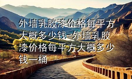 外墻乳膠漆價(jià)格每平方大概多少錢(qián)-外墻乳膠漆價(jià)格每平方大概多少錢(qián)一桶