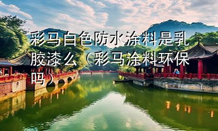 彩馬白色防水涂料是乳膠漆么（彩馬涂料環(huán)保嗎）