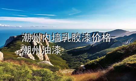 潮州內(nèi)墻乳膠漆價(jià)格-潮州油漆