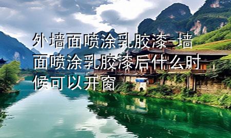 外墻面噴涂乳膠漆-墻面噴涂乳膠漆后什么時(shí)候可以開窗