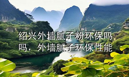 紹興外墻膩子粉環(huán)保嗎嗎，外墻膩子環(huán)保性能