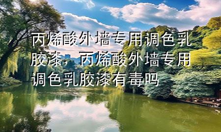 丙烯酸外墻專用調(diào)色乳膠漆，丙烯酸外墻專用調(diào)色乳膠漆有毒嗎