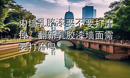 內(nèi)墻乳膠漆要不要打磨掉，翻新乳膠漆墻面需要打磨嗎