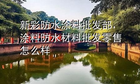 新彩防水涂料批發(fā)部，涂料防水材料批發(fā)零售怎么樣