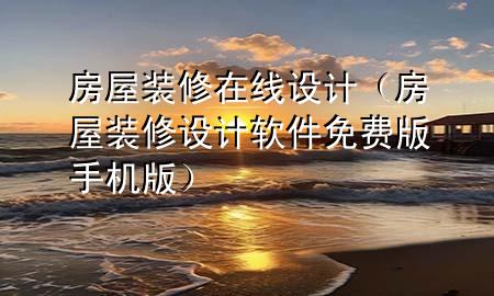 房屋裝修在線設(shè)計(jì)（房屋裝修設(shè)計(jì)軟件免費(fèi)版手機(jī)版）