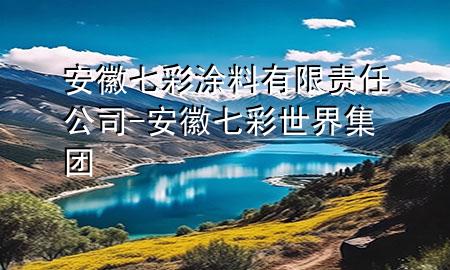 安徽七彩涂料有限責(zé)任公司-安徽七彩世界集團