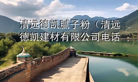 清遠德凱膩子粉（清遠德凱建材有限公司電話）