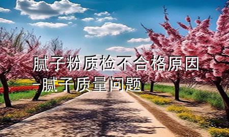 膩?zhàn)臃圪|(zhì)檢不合格原因-膩?zhàn)淤|(zhì)量問(wèn)題