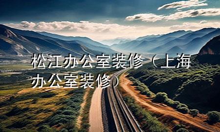 松江辦公室裝修（上海辦公室裝修）