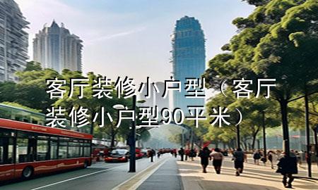 客廳裝修小戶型（客廳裝修小戶型90平米）