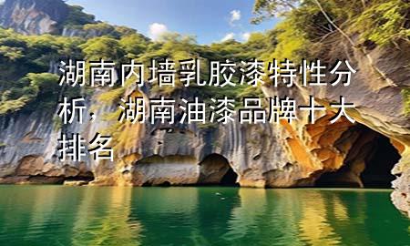 湖南內(nèi)墻乳膠漆特性分析，湖南油漆品牌十大排名