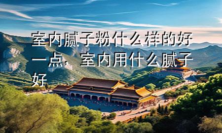 室內(nèi)膩?zhàn)臃凼裁礃拥暮靡稽c(diǎn)，室內(nèi)用什么膩?zhàn)雍?>
             </div>
             <!--文章無圖的情況下插入一張圖片end-->
              
      <p>大家好，今天小編關(guān)注到一個(gè)比較有意思的話題，就是關(guān)于室內(nèi)膩?zhàn)臃凼裁礃拥暮靡稽c(diǎn)的問題，于是小編就整理了1個(gè)相關(guān)介紹室內(nèi)膩?zhàn)臃凼裁礃拥暮靡稽c(diǎn)的解答，讓我們一起看看吧。</p><ol type=