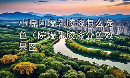 小院內(nèi)墻乳膠漆怎么選色（院墻乳膠漆分色效果圖）