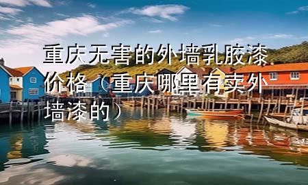 重慶無害的外墻乳膠漆價(jià)格（重慶哪里有賣外墻漆的）