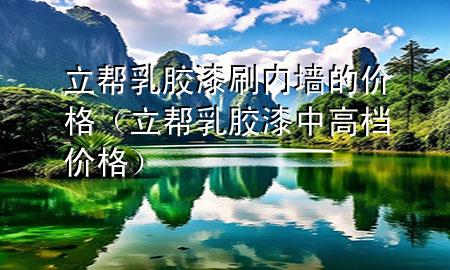 立幫乳膠漆刷內(nèi)墻的價格（立幫乳膠漆中高檔價格）