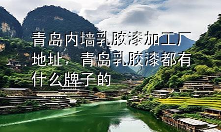 青島內(nèi)墻乳膠漆加工廠地址，青島乳膠漆都有什么牌子的