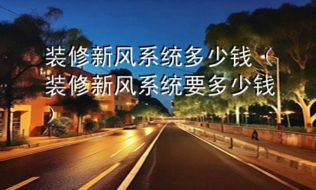 裝修新風(fēng)系統(tǒng)多少錢（裝修新風(fēng)系統(tǒng)要多少錢）