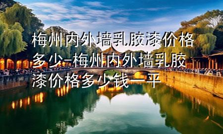 梅州內(nèi)外墻乳膠漆價格多少-梅州內(nèi)外墻乳膠漆價格多少錢一平