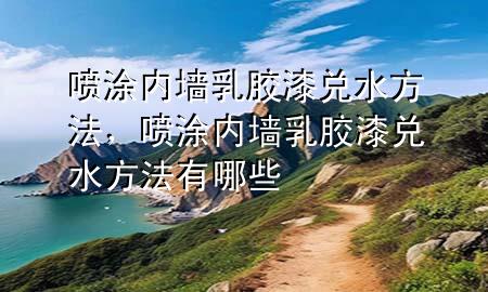 噴涂內(nèi)墻乳膠漆兌水方法，噴涂內(nèi)墻乳膠漆兌水方法有哪些