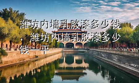 濰坊內(nèi)墻乳膠漆多少錢，濰坊內(nèi)墻乳膠漆多少錢一平