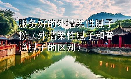 服務(wù)好的外墻柔性膩?zhàn)臃郏ㄍ鈮θ嵝阅佔(zhàn)雍推胀佔(zhàn)拥膮^(qū)別）