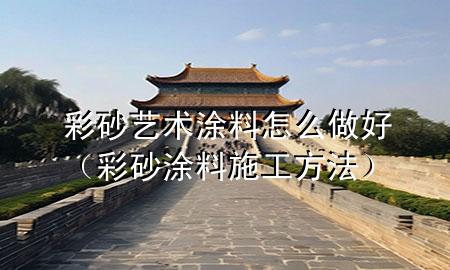 彩砂藝術(shù)涂料怎么做好（彩砂涂料施工方法）