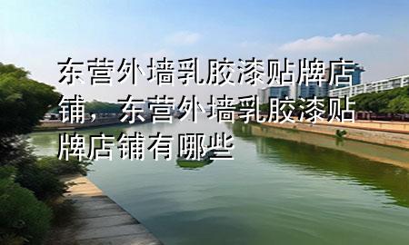 東營外墻乳膠漆貼牌店鋪，東營外墻乳膠漆貼牌店鋪有哪些