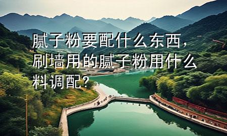 膩子粉要配什么東西，刷墻用的膩子粉用什么料調(diào)配?