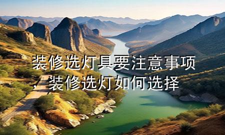裝修選燈具要注意事項，裝修選燈如何選擇