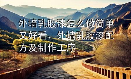 外墻乳膠漆怎么做簡單又好看，外墻乳膠漆配方及制作工序