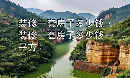 裝修一套房子多少錢(qián)（裝修一套房子多少錢(qián)一平方）