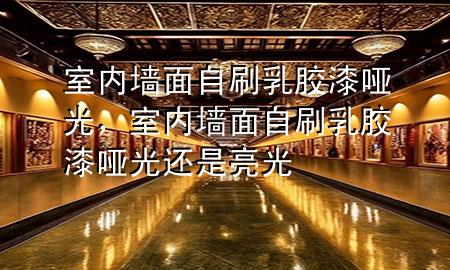 室內墻面自刷乳膠漆啞光，室內墻面自刷乳膠漆啞光還是亮光