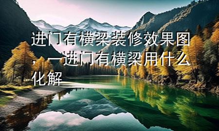 進(jìn)門有橫梁裝修效果圖，一進(jìn)門有橫梁用什么化解