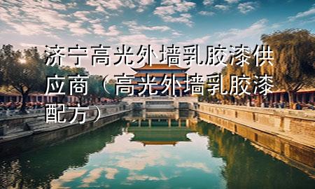 濟(jì)寧高光外墻乳膠漆供應(yīng)商（高光外墻乳膠漆配方）