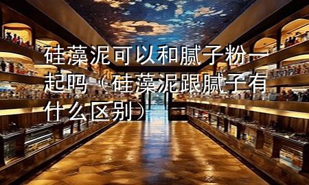 硅藻泥可以和膩子粉一起嗎（硅藻泥跟膩子有什么區(qū)別）