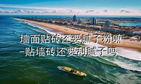 墻面貼磚還要膩子粉嘛-貼墻磚還要刮膩子嗎